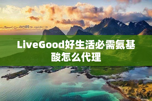 LiveGood好生活必需氨基酸怎么代理