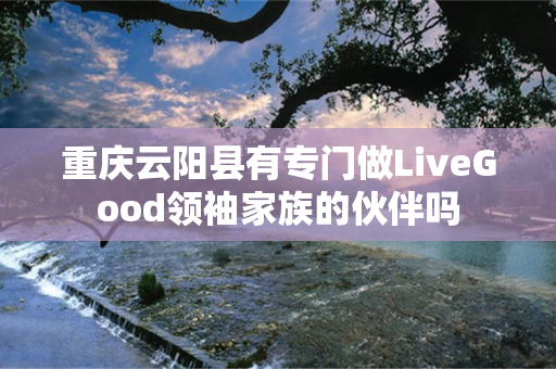 重庆云阳县有专门做LiveGood领袖家族的伙伴吗