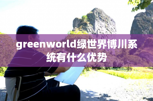 greenworld绿世界博川系统有什么优势