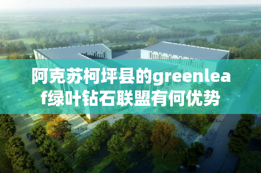 阿克苏柯坪县的greenleaf绿叶钻石联盟有何优势