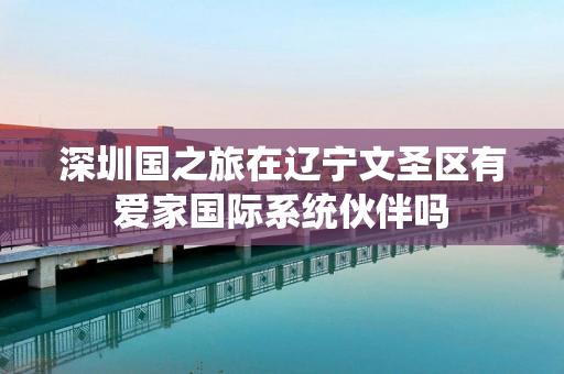 深圳国之旅在辽宁文圣区有爱家国际系统伙伴吗