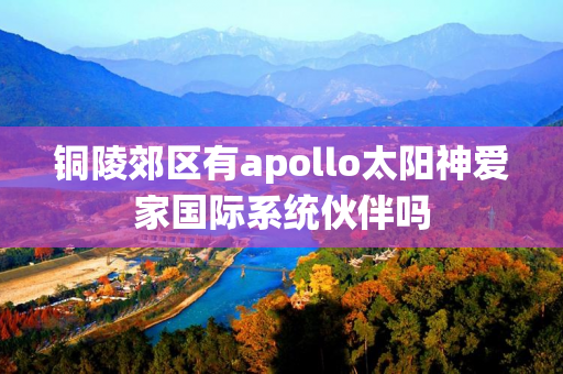 铜陵郊区有apollo太阳神爱家国际系统伙伴吗