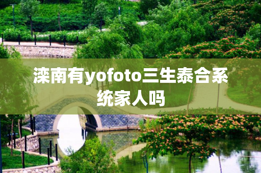 滦南有yofoto三生泰合系统家人吗