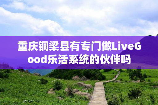 重庆铜梁县有专门做LiveGood乐活系统的伙伴吗