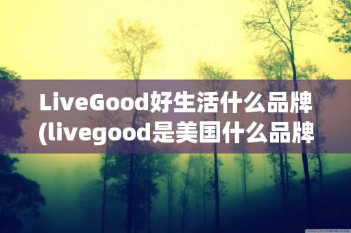 LiveGood好生活什么品牌(livegood是美国什么品牌)