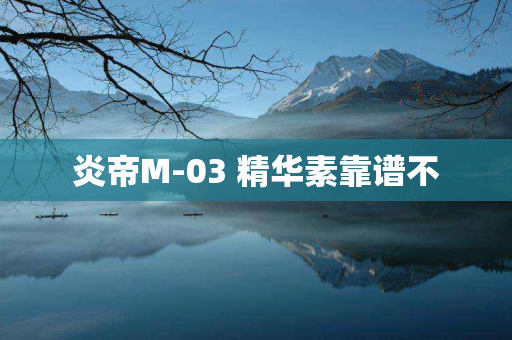 炎帝M-03 精华素靠谱不