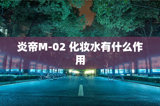 炎帝M-02 化妆水有什么作用