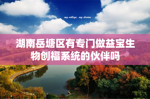 湖南岳塘区有专门做益宝生物创福系统的伙伴吗