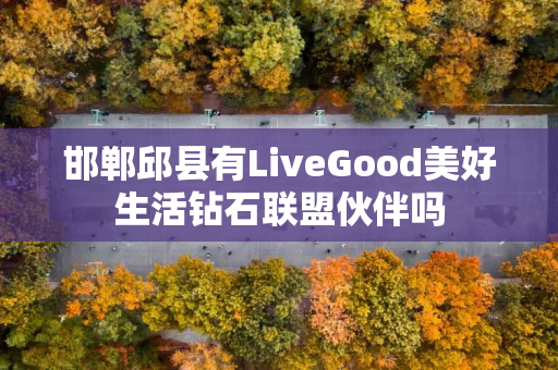 邯郸邱县有LiveGood美好生活钻石联盟伙伴吗