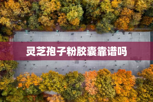 灵芝孢子粉胶囊靠谱吗