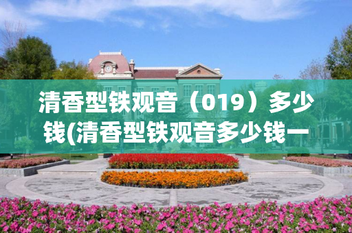 清香型铁观音（019）多少钱(清香型铁观音多少钱一盒)