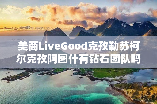 美商LiveGood克孜勒苏柯尔克孜阿图什有钻石团队吗