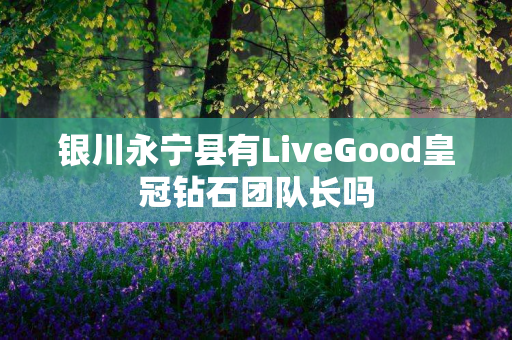 银川永宁县有LiveGood皇冠钻石团队长吗