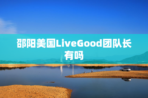 邵阳美国LiveGood团队长有吗