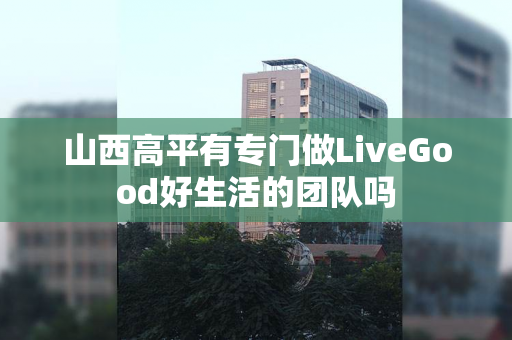 山西高平有专门做LiveGood好生活的团队吗