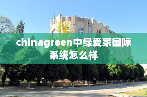 chinagreen中绿爱家国际系统怎么样