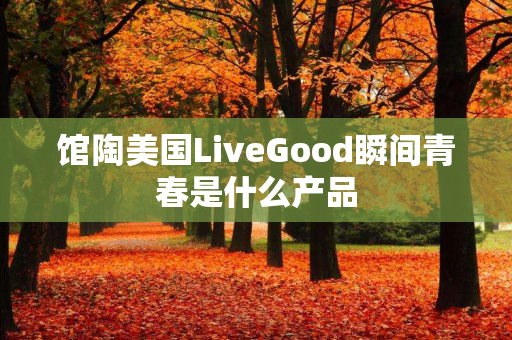 馆陶美国LiveGood瞬间青春是什么产品