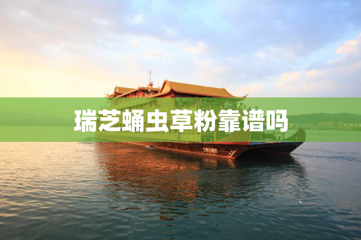 瑞芝蛹虫草粉靠谱吗