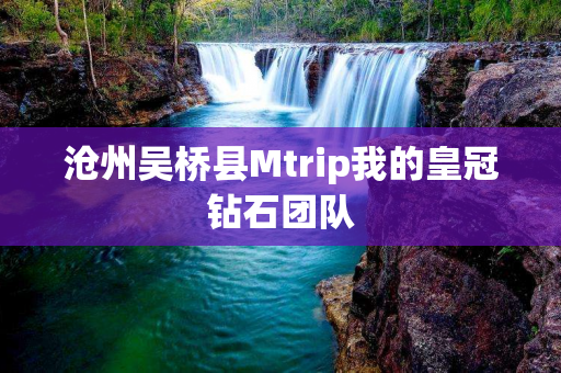 沧州吴桥县Mtrip我的皇冠钻石团队