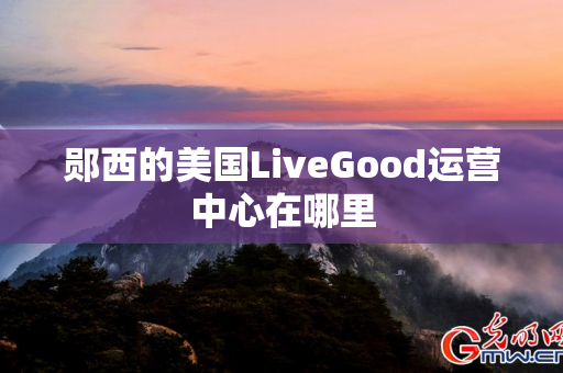 郧西的美国LiveGood运营中心在哪里