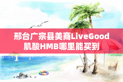 邢台广宗县美商LiveGood肌酸HMB哪里能买到