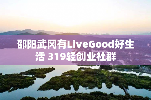 邵阳武冈有LiveGood好生活 319轻创业社群