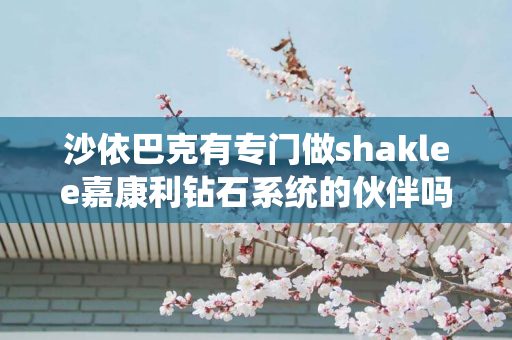 沙依巴克有专门做shaklee嘉康利钻石系统的伙伴吗