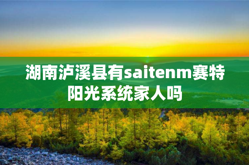 湖南泸溪县有saitenm赛特阳光系统家人吗