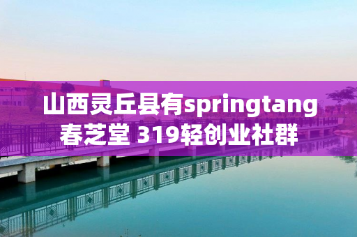 山西灵丘县有springtang春芝堂 319轻创业社群