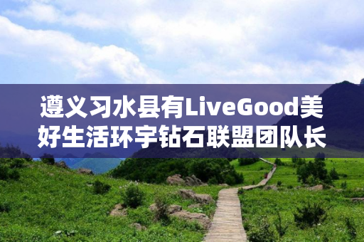 遵义习水县有LiveGood美好生活环宇钻石联盟团队长吗
