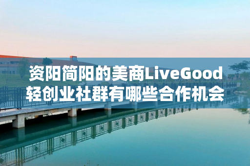 资阳简阳的美商LiveGood轻创业社群有哪些合作机会