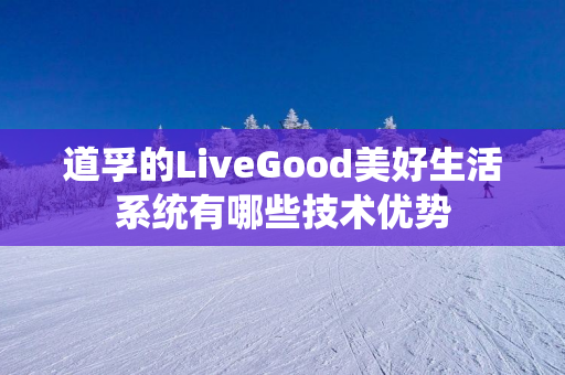 道孚的LiveGood美好生活系统有哪些技术优势