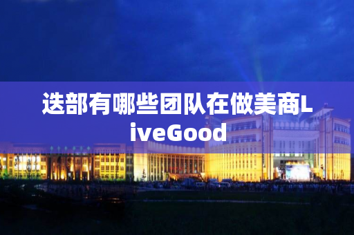 迭部有哪些团队在做美商LiveGood