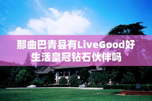 那曲巴青县有LiveGood好生活皇冠钻石伙伴吗
