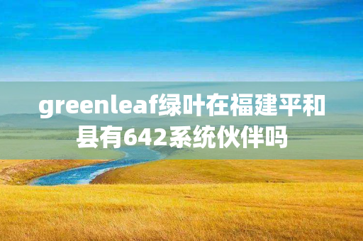 greenleaf绿叶在福建平和县有642系统伙伴吗