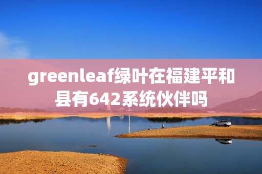 greenleaf绿叶在福建平和县有642系统伙伴吗