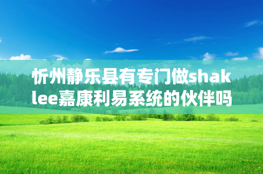 忻州静乐县有专门做shaklee嘉康利易系统的伙伴吗