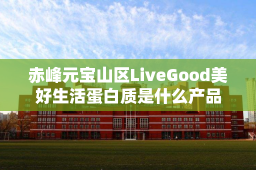 赤峰元宝山区LiveGood美好生活蛋白质是什么产品