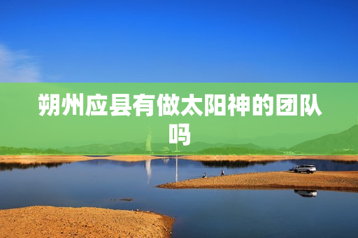 朔州应县有做太阳神的团队吗