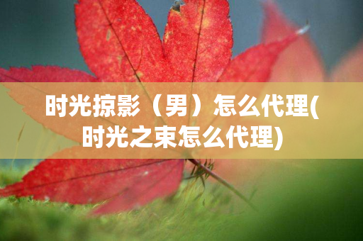 时光掠影（男）怎么代理(时光之束怎么代理)