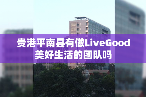 贵港平南县有做LiveGood美好生活的团队吗