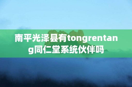 南平光泽县有tongrentang同仁堂系统伙伴吗