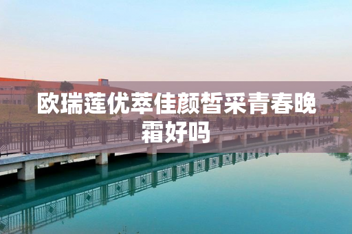 欧瑞莲优萃佳颜皙采青春晚霜好吗