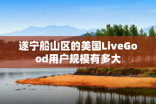 遂宁船山区的美国LiveGood用户规模有多大