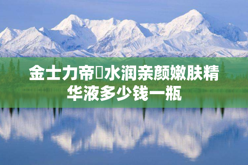 金士力帝蘭水润亲颜嫩肤精华液多少钱一瓶