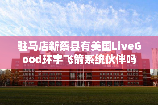 驻马店新蔡县有美国LiveGood环宇飞箭系统伙伴吗