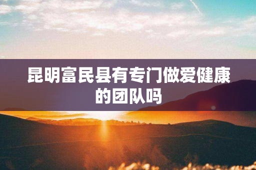 昆明富民县有专门做爱健康的团队吗