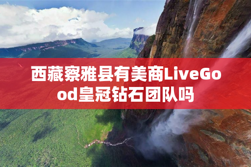 西藏察雅县有美商LiveGood皇冠钻石团队吗
