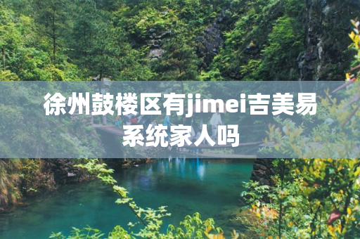 徐州鼓楼区有jimei吉美易系统家人吗