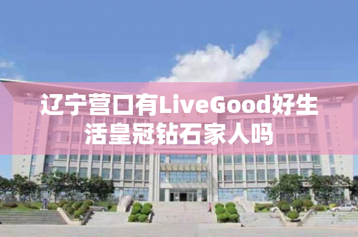 辽宁营口有LiveGood好生活皇冠钻石家人吗